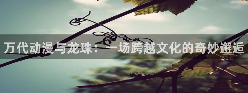 db电竞子文化：万代动漫与龙珠：一场跨越文化的奇妙邂逅