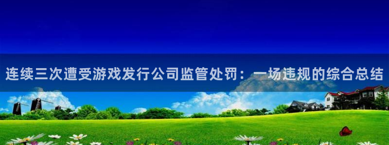 db电竞官网平台注册账号注意事项：连续三次遭受游戏发行公司监管处罚：一场违规的综合总结